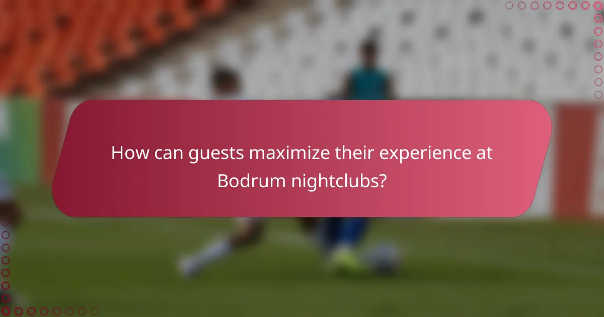 How can guests maximize their experience at Bodrum nightclubs?