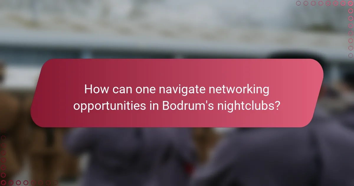 How can one navigate networking opportunities in Bodrum's nightclubs?