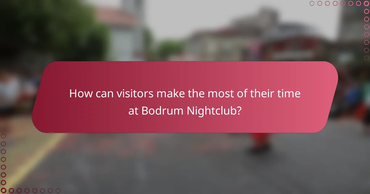 How can visitors make the most of their time at Bodrum Nightclub?